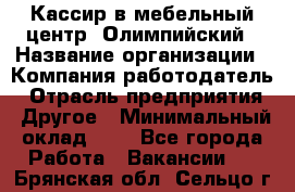 Кассир в мебельный центр "Олимпийский › Название организации ­ Компания-работодатель › Отрасль предприятия ­ Другое › Минимальный оклад ­ 1 - Все города Работа » Вакансии   . Брянская обл.,Сельцо г.